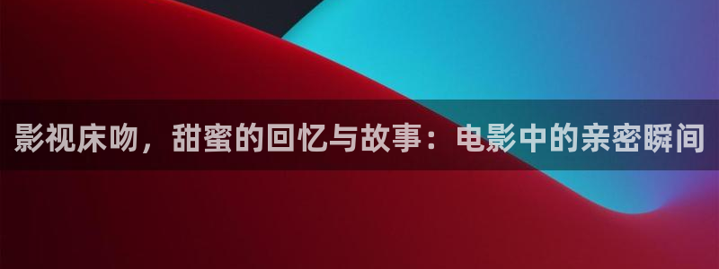 天狼影院111：影视床吻，甜蜜的回忆与故事：电影中的亲密瞬间